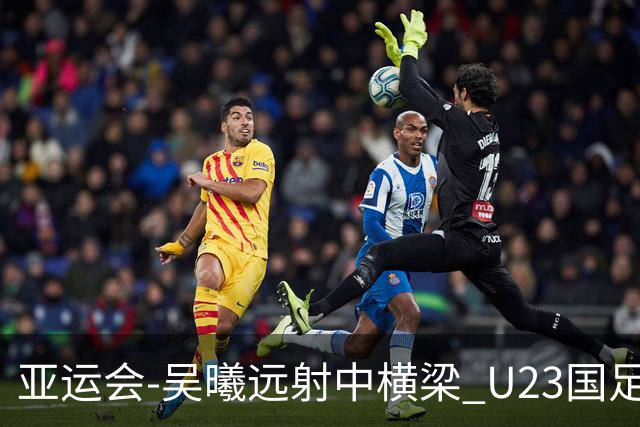 亚运会-吴曦远射中横梁 U23国足0-0憾平伊朗暂列次席