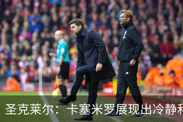 圣克莱尔：卡塞米罗展现出冷静和领袖气质 终极目标是实现连冠