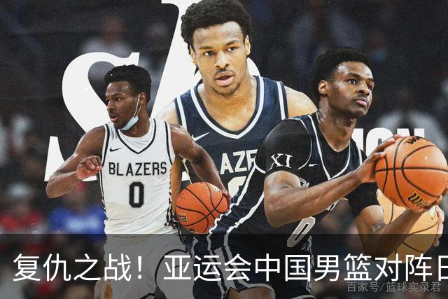 复仇之战！亚运会中国男篮对阵日本，4大底牌在手，赢球基本稳了